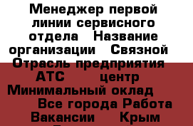 Менеджер первой линии сервисного отдела › Название организации ­ Связной › Отрасль предприятия ­ АТС, call-центр › Минимальный оклад ­ 22 000 - Все города Работа » Вакансии   . Крым,Бахчисарай